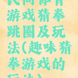 民间体育游戏猜拳跳圈及玩法(趣味猜拳游戏的玩法)