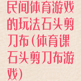 民间体育游戏的玩法石头剪刀布(体育课石头剪刀布游戏)