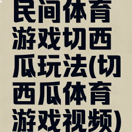 民间体育游戏切西瓜玩法(切西瓜体育游戏视频)