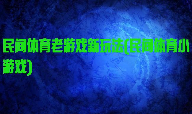 民间体育老游戏新玩法(民间体育小游戏)