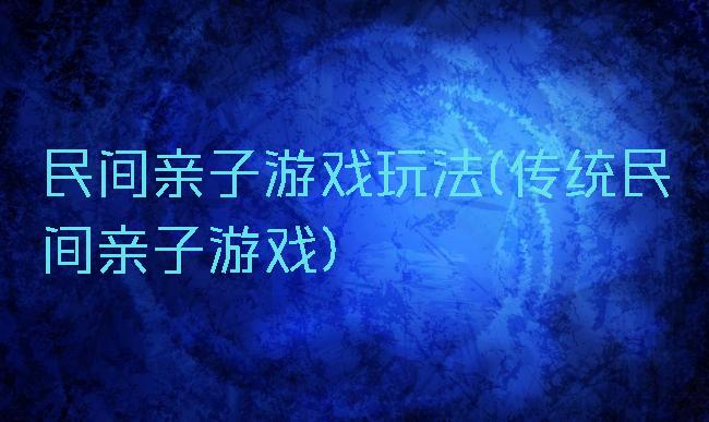 民间亲子游戏玩法(传统民间亲子游戏)