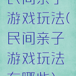 民间亲子游戏玩法(民间亲子游戏玩法有哪些)