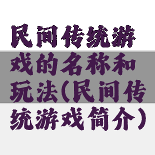 民间传统游戏的名称和玩法(民间传统游戏简介)