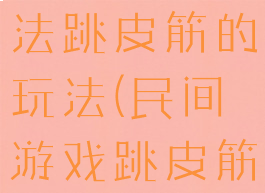 民间游戏玩法跳皮筋的玩法(民间游戏跳皮筋)