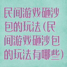 民间游戏砸沙包的玩法(民间游戏砸沙包的玩法有哪些)