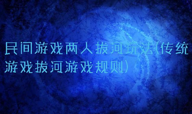 民间游戏两人拔河玩法(传统游戏拔河游戏规则)