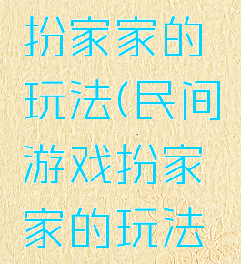 民间游戏扮家家的玩法(民间游戏扮家家的玩法视频)