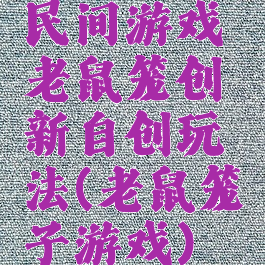 民间游戏老鼠笼创新自创玩法(老鼠笼子游戏)