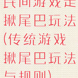 民间游戏走揪尾巴玩法(传统游戏揪尾巴玩法与规则)