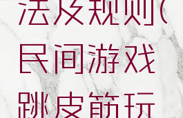 民间游戏跳皮筋玩法及规则(民间游戏跳皮筋玩法及规则视频)