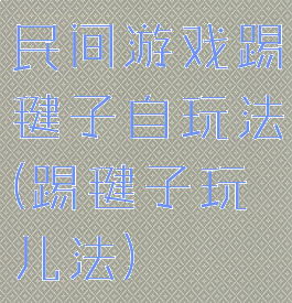 民间游戏踢毽子自玩法(踢毽子玩儿法)
