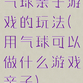 气球亲子游戏的玩法(用气球可以做什么游戏亲子)