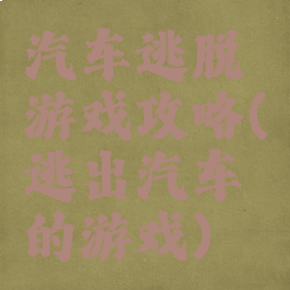 汽车逃脱游戏攻略(逃出汽车的游戏)