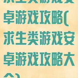 求生类游戏安卓游戏攻略(求生类游戏安卓游戏攻略大全)