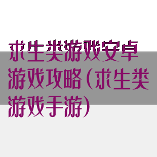 求生类游戏安卓游戏攻略(求生类游戏手游)