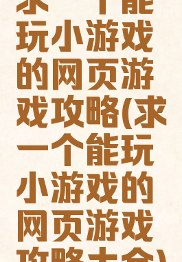 求一个能玩小游戏的网页游戏攻略(求一个能玩小游戏的网页游戏攻略大全)
