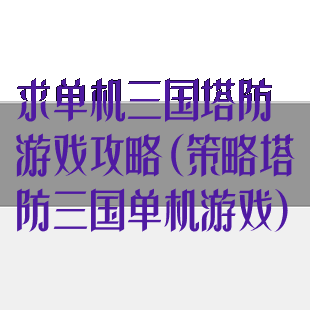 求单机三国塔防游戏攻略(策略塔防三国单机游戏)