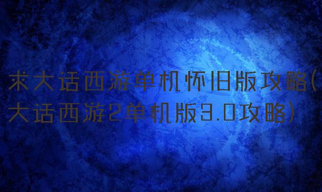 求大话西游单机怀旧版攻略(大话西游2单机版3.0攻略)
