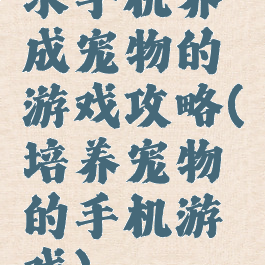 求手机养成宠物的游戏攻略(培养宠物的手机游戏)
