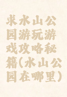 求水山公园游玩游戏攻略秘籍(水山公园在哪里)