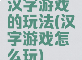 汉字游戏的玩法(汉字游戏怎么玩)