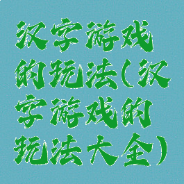 汉字游戏的玩法(汉字游戏的玩法大全)