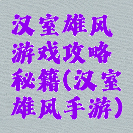 汉室雄风游戏攻略秘籍(汉室雄风手游)