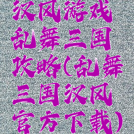 汉风游戏乱舞三国攻略(乱舞三国汉风官方下载)