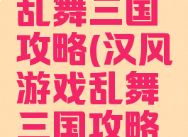 汉风游戏乱舞三国攻略(汉风游戏乱舞三国攻略大全)