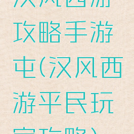 汉风西游攻略手游屯(汉风西游平民玩家攻略)