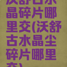 沃舒古水晶碎片哪里交(沃舒古水晶尘碎片哪里交)