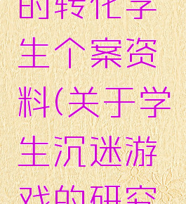 沉迷游戏的转化学生个案资料(关于学生沉迷游戏的研究报告)