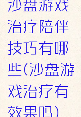 沙盘游戏治疗陪伴技巧有哪些(沙盘游戏治疗有效果吗)