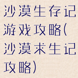 沙漠生存记游戏攻略(沙漠求生记攻略)