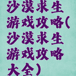 沙漠求生游戏攻略(沙漠求生游戏攻略大全)