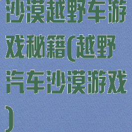 沙漠越野车游戏秘籍(越野汽车沙漠游戏)