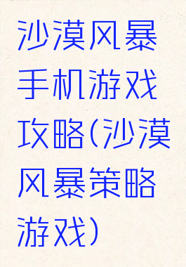 沙漠风暴手机游戏攻略(沙漠风暴策略游戏)