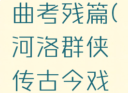河洛群侠传古今戏曲考残篇(河洛群侠传古今戏曲考残篇兑换)