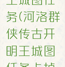 河洛群侠传古开明王城图任务(河洛群侠传古开明王城图任务卡掉能不能修复)