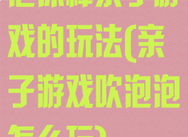 泡沫棒亲子游戏的玩法(亲子游戏吹泡泡怎么玩)