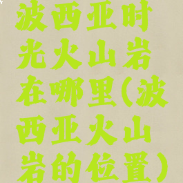 波西亚时光火山岩在哪里(波西亚火山岩的位置)