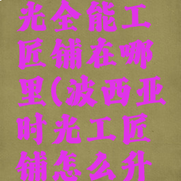 波西亚时光全能工匠铺在哪里(波西亚时光工匠铺怎么升级)