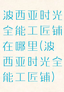 波西亚时光全能工匠铺在哪里(波西亚时光全能工匠铺)