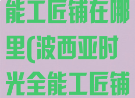 波西亚时光全能工匠铺在哪里(波西亚时光全能工匠铺在哪里找)