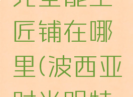 波西亚时光全能工匠铺在哪里(波西亚时光明特在哪里)