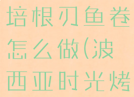 波西亚时光培根刃鱼卷怎么做(波西亚时光烤鱼怎么做)