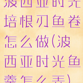 波西亚时光培根刃鱼卷怎么做(波西亚时光鱼羹怎么弄)