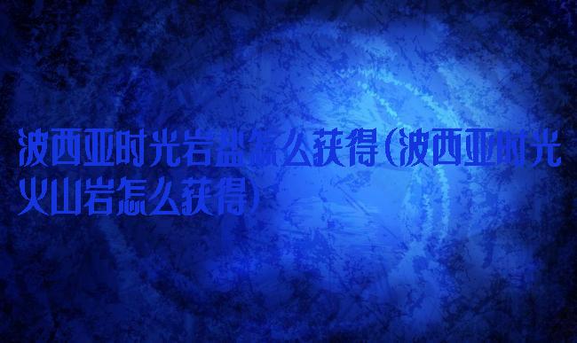 波西亚时光岩盐怎么获得(波西亚时光火山岩怎么获得)