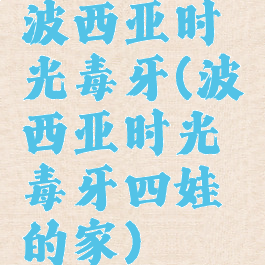 波西亚时光毒牙(波西亚时光毒牙四娃的家)