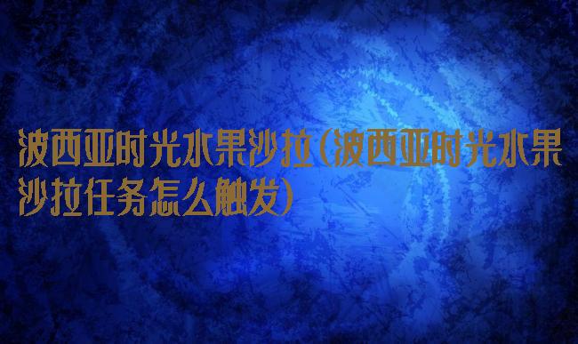 波西亚时光水果沙拉(波西亚时光水果沙拉任务怎么触发)